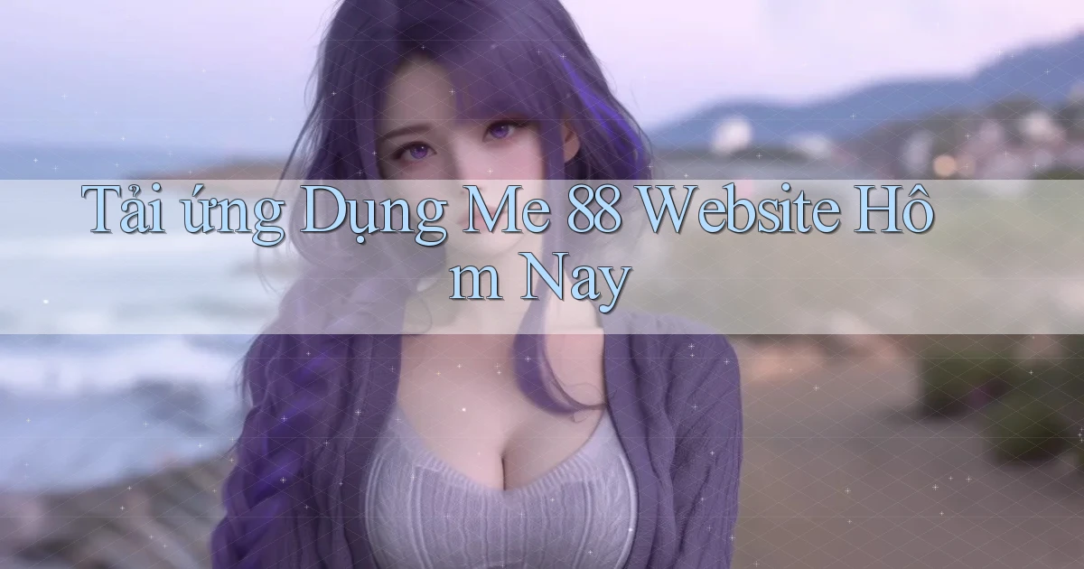 tải ứng dụng me 88 website hôm nay