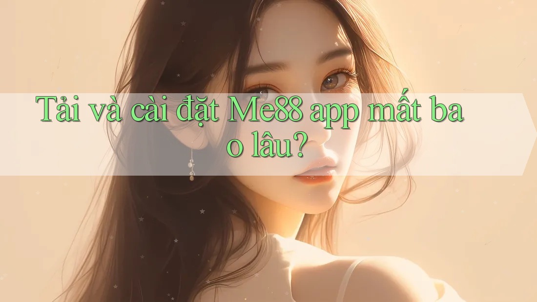 Tải và cài đặt Me88 app mất bao lâu? Tải và cài đặt Me88 app mất bao lâu?