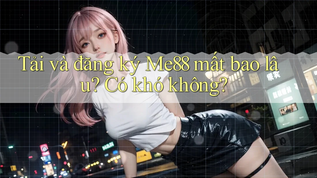 Tải và đăng ký Me88 mất bao lâu? Có khó không? Tải và đăng ký Me88 mất bao lâu? Có khó không?