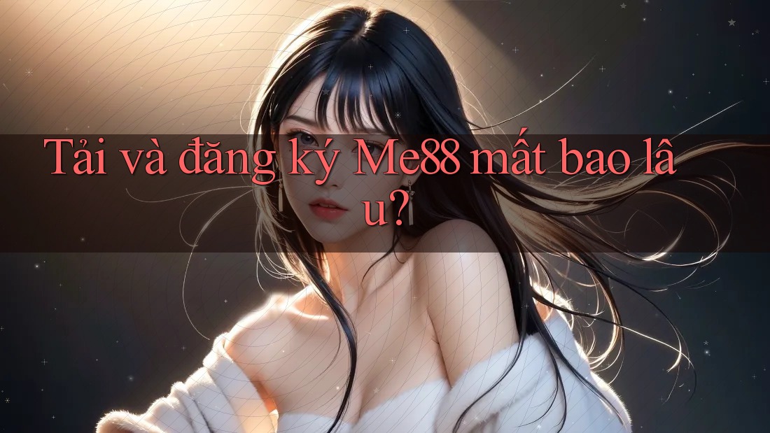 Tải và đăng ký Me88 mất bao lâu?