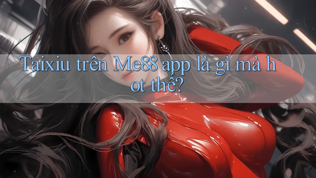 Taixiu trên Me88 app là gì mà hot thế?