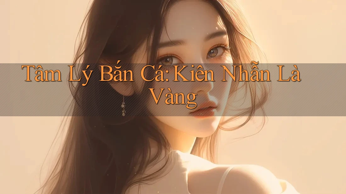 Tâm Lý Bắn Cá: Kiên Nhẫn Là Vàng