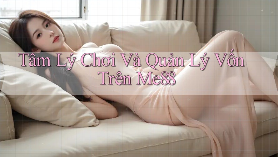 Tâm Lý Chơi Và Quản Lý Vốn Trên Me88
