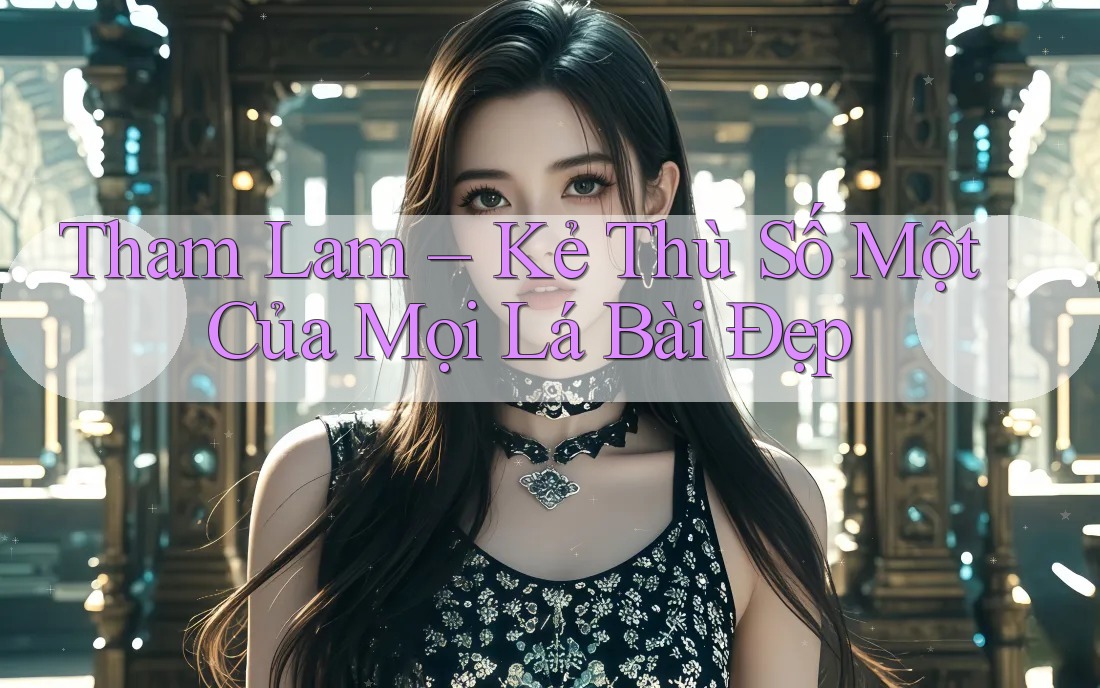 Tham Lam – Kẻ Thù Số Một Của Mọi Lá Bài Đẹp Tham Lam – Kẻ Thù Số Một Của Mọi Lá Bài Đẹp