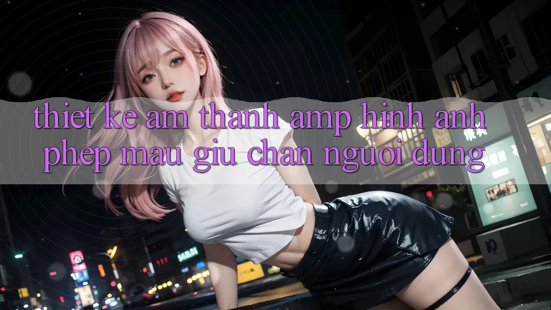 Thiết Kế Âm Thanh & Hình Ảnh: Phép Màu Giữ Chân Người Dùng Thiết Kế Âm Thanh & Hình Ảnh: Phép Màu Giữ Chân Người Dùng