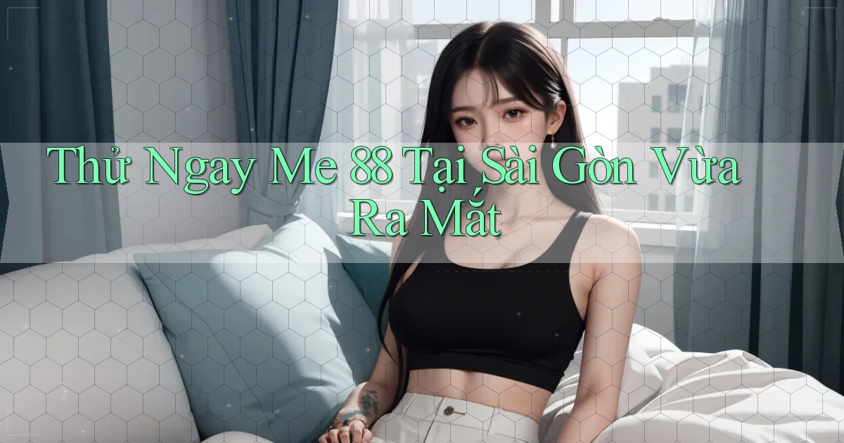 thử ngay me 88 tại Sài Gòn vừa ra mắt