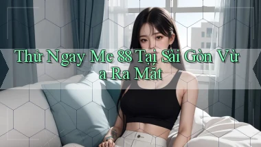 thử ngay me 88 tại Sài Gòn vừa ra mắt