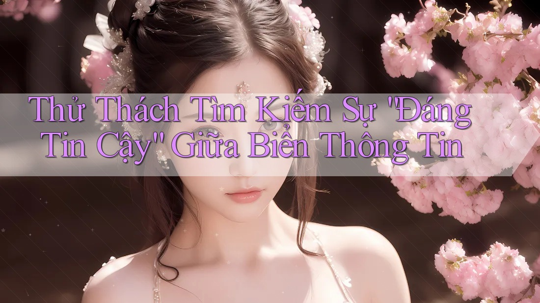Thử Thách Tìm Kiếm Sự “Đáng Tin Cậy” Giữa Biển Thông Tin Thử Thách Tìm Kiếm Sự “Đáng Tin Cậy” Giữa Biển Thông Tin