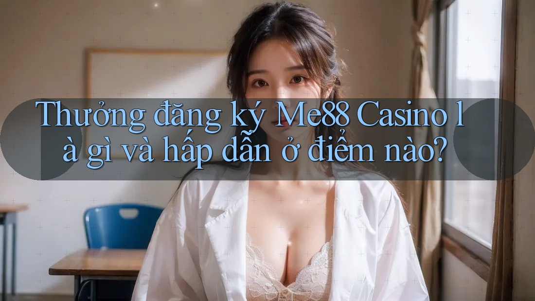 Thưởng đăng ký Me88 Casino là gì và hấp dẫn ở điểm nào?