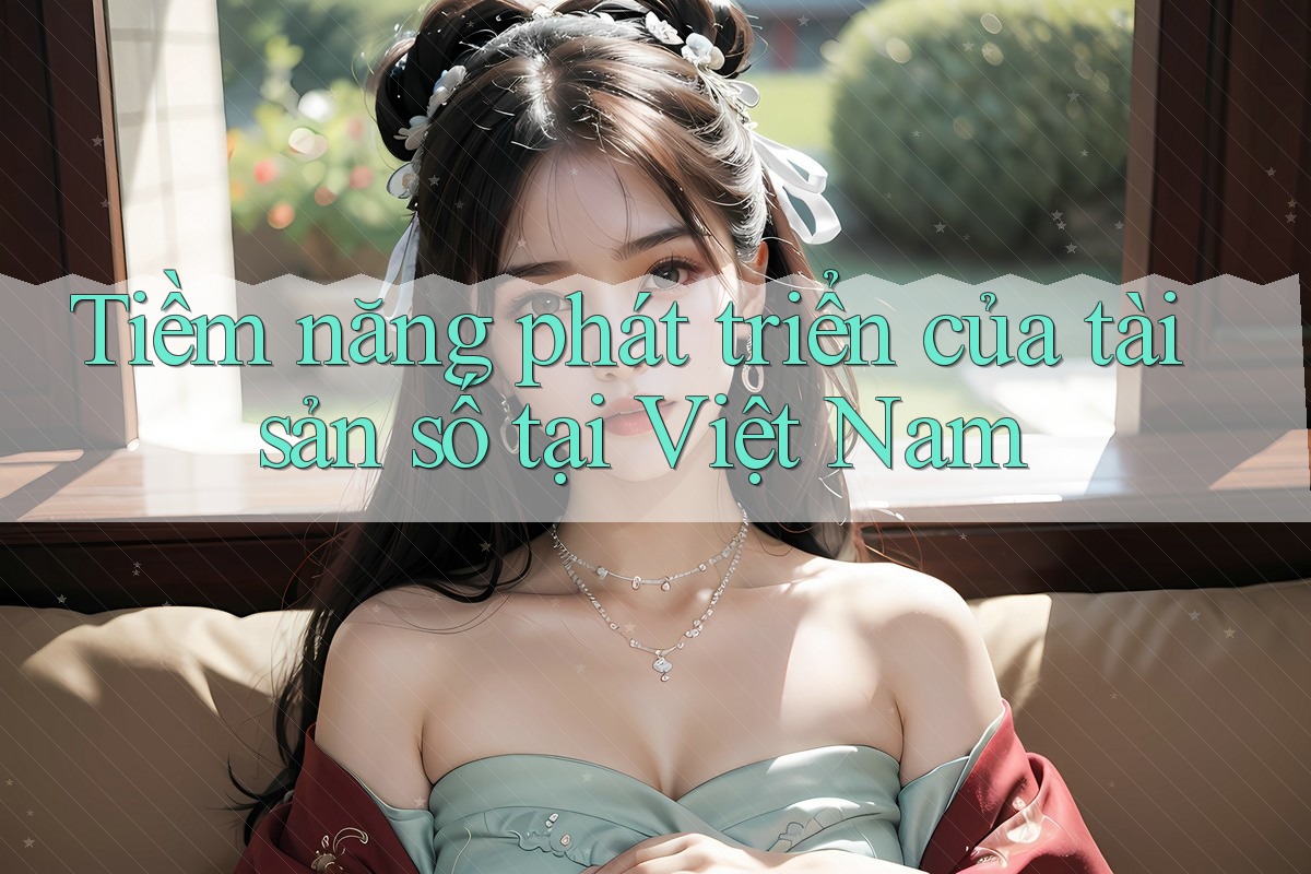 Tiềm năng phát triển của tài sản số tại Việt Nam Tiềm năng phát triển của tài sản số tại Việt Nam