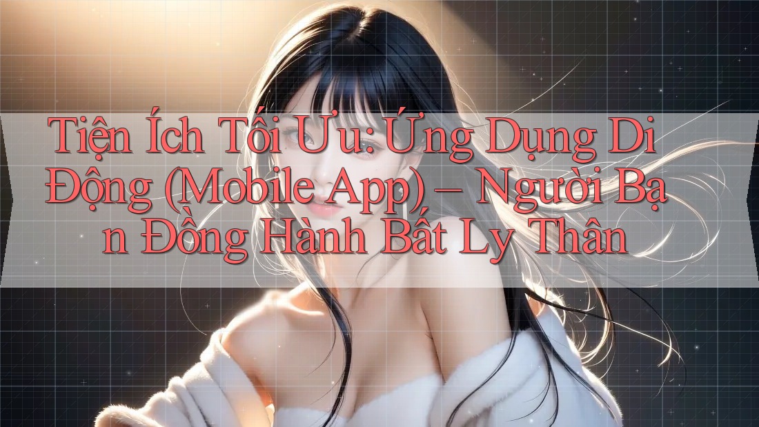 Tiện Ích Tối Ưu: Ứng Dụng Di Động (Mobile App) – Người Bạn Đồng Hành Bất Ly Thân Tiện Ích Tối Ưu: Ứng Dụng Di Động (Mobile App) – Người Bạn Đồng Hành Bất Ly Thân