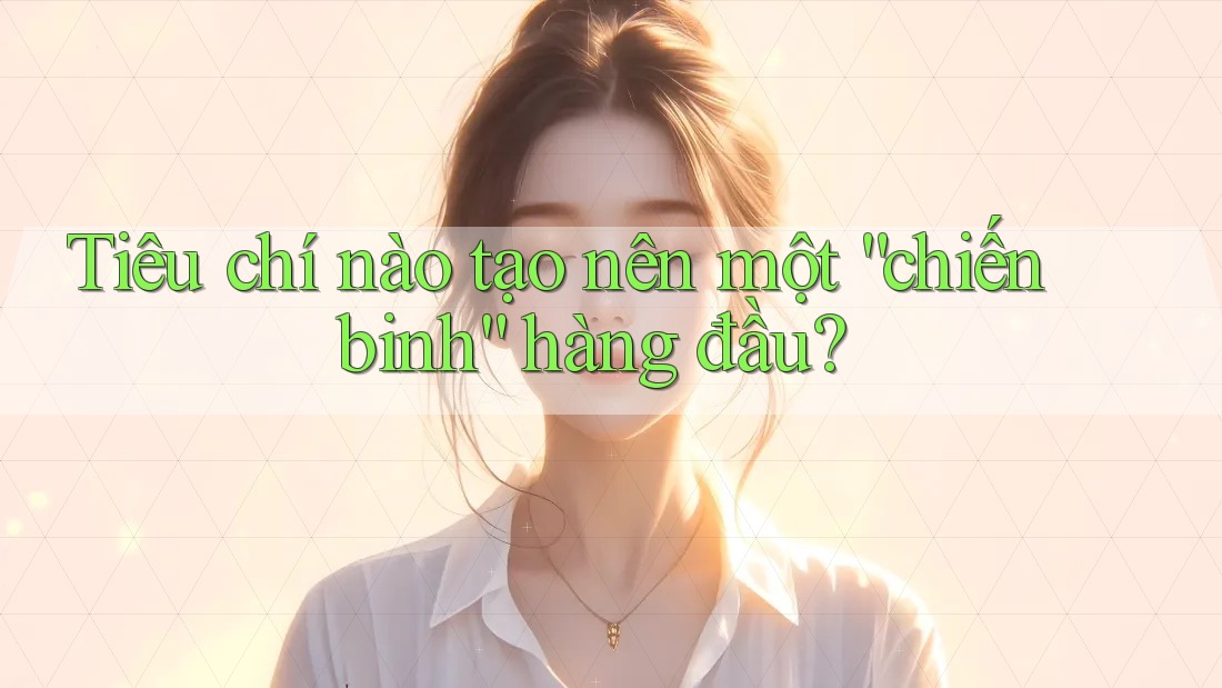 Tiêu chí nào tạo nên một “chiến binh” hàng đầu?
