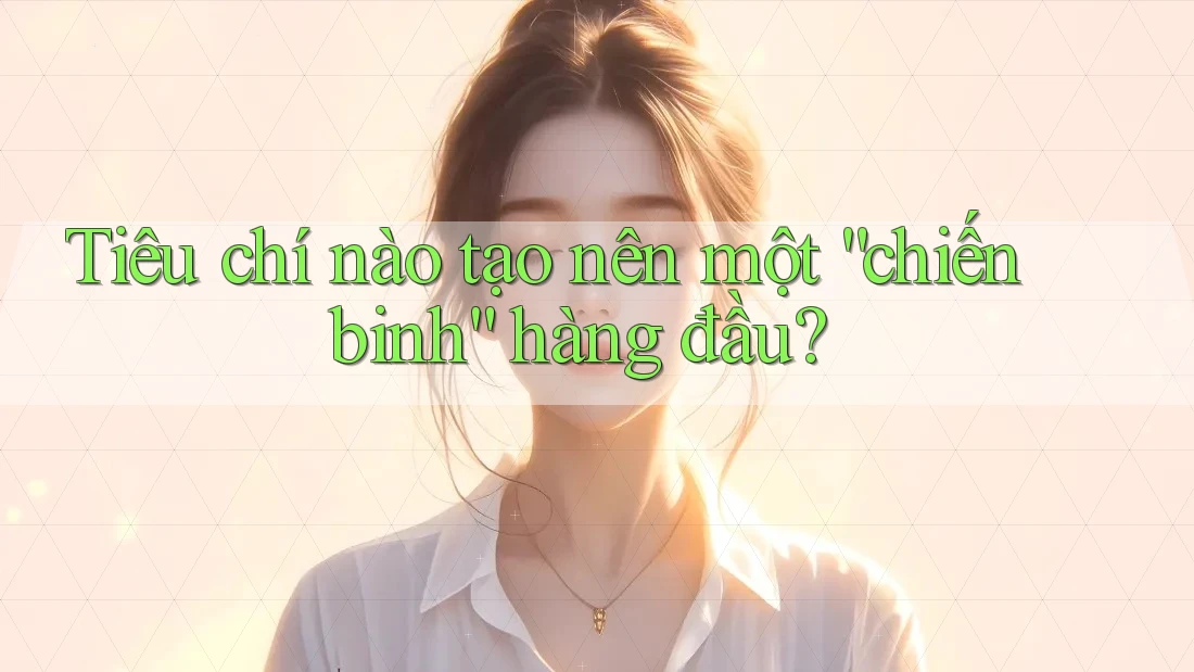 Tiêu chí nào tạo nên một “chiến binh” hàng đầu?