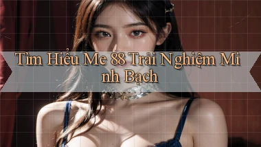 tìm hiểu me 88 trải nghiệm minh bạch