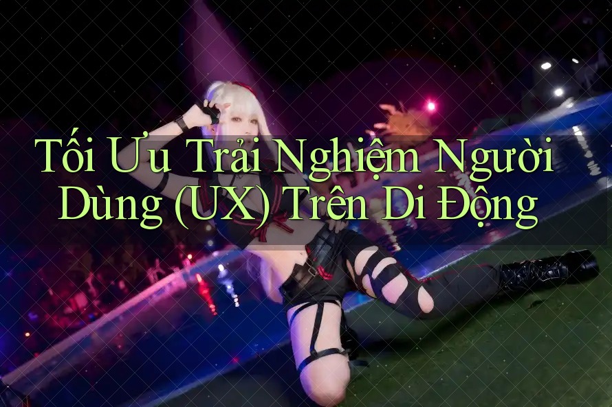 Tối Ưu Trải Nghiệm Người Dùng (UX) Trên Di Động