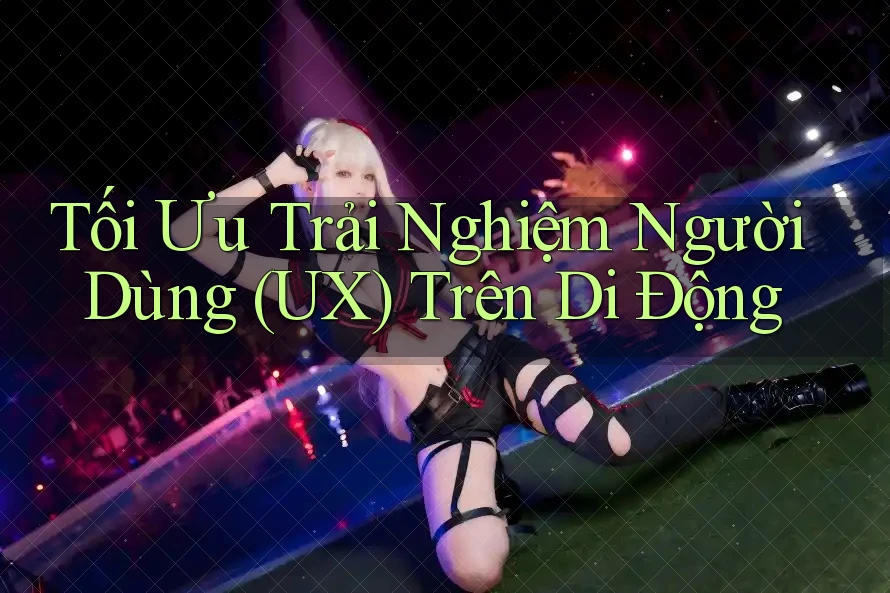 Tối Ưu Trải Nghiệm Người Dùng (UX) Trên Di Động