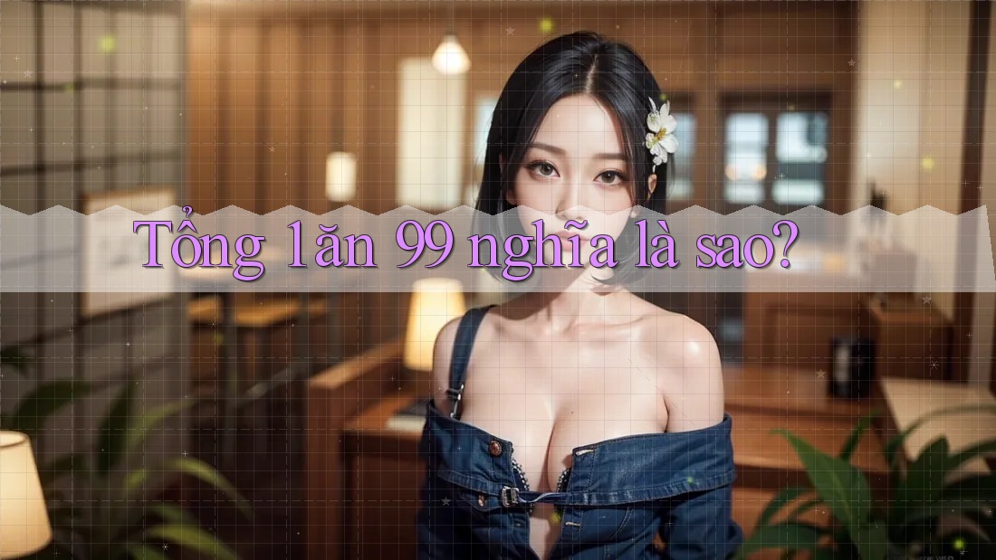 Tổng 1 ăn 99 nghĩa là sao?