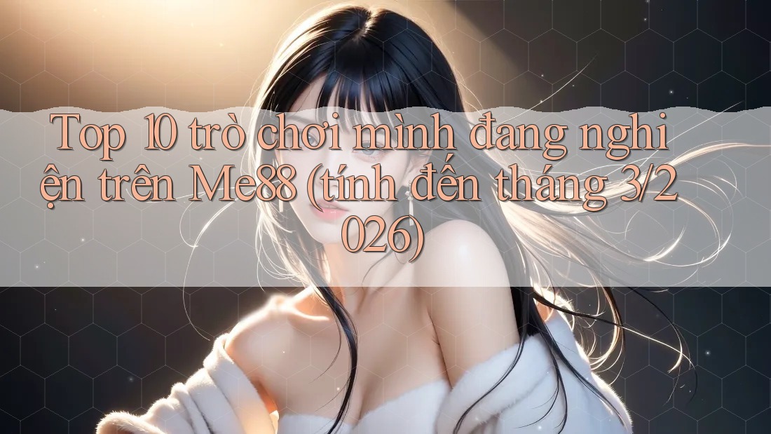 Top 10 trò chơi mình đang nghiện trên Me88 (tính đến tháng 3/2026) Top 10 trò chơi mình đang nghiện trên Me88 (tính đến tháng 3/2026)