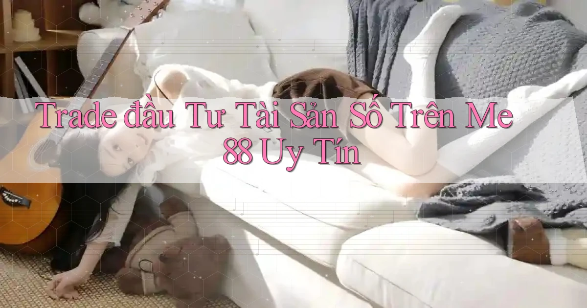 trade đầu tư tài sản số trên me 88 uy tín