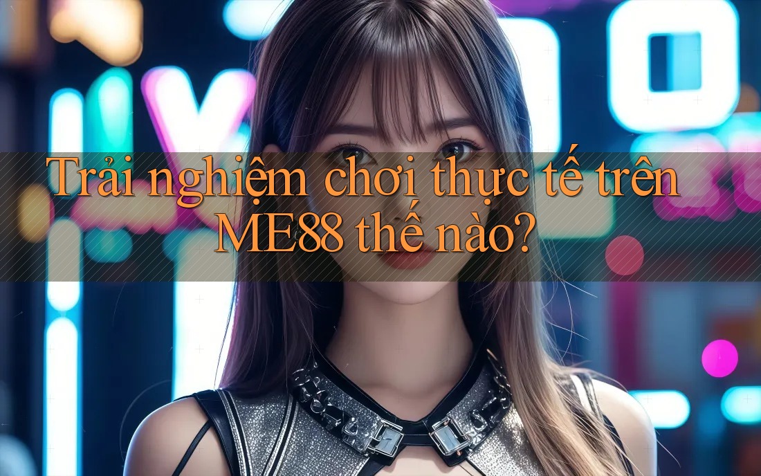 Trải nghiệm chơi thực tế trên ME88 thế nào?