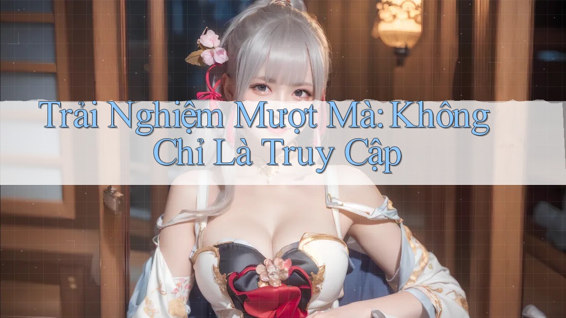 Trải Nghiệm Mượt Mà: Không Chỉ Là Truy Cập