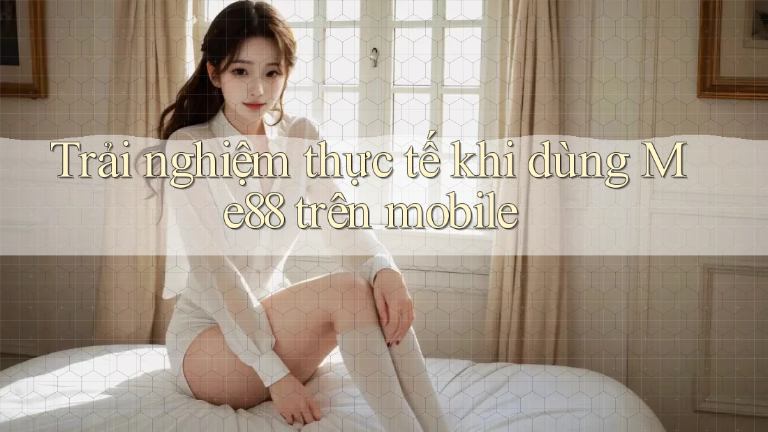 Trải nghiệm thực tế khi dùng Me88 trên mobile Trải nghiệm thực tế khi dùng Me88 trên mobile