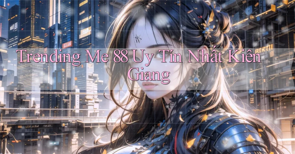trending me 88 uy tín nhất Kiên Giang