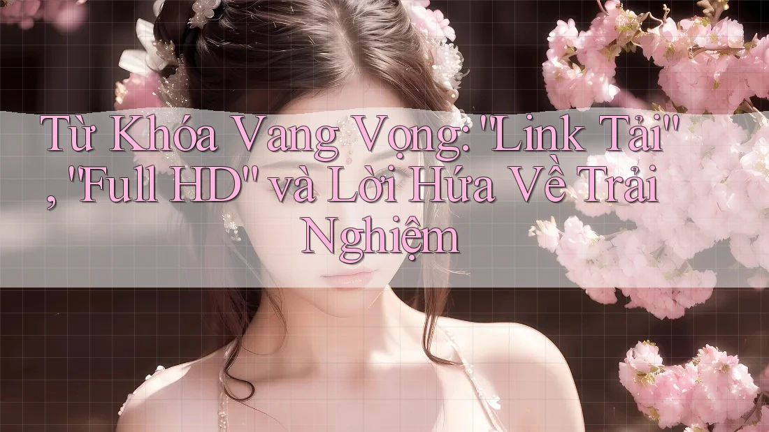 Từ Khóa Vang Vọng: “Link Tải”, “Full HD” và Lời Hứa Về Trải Nghiệm