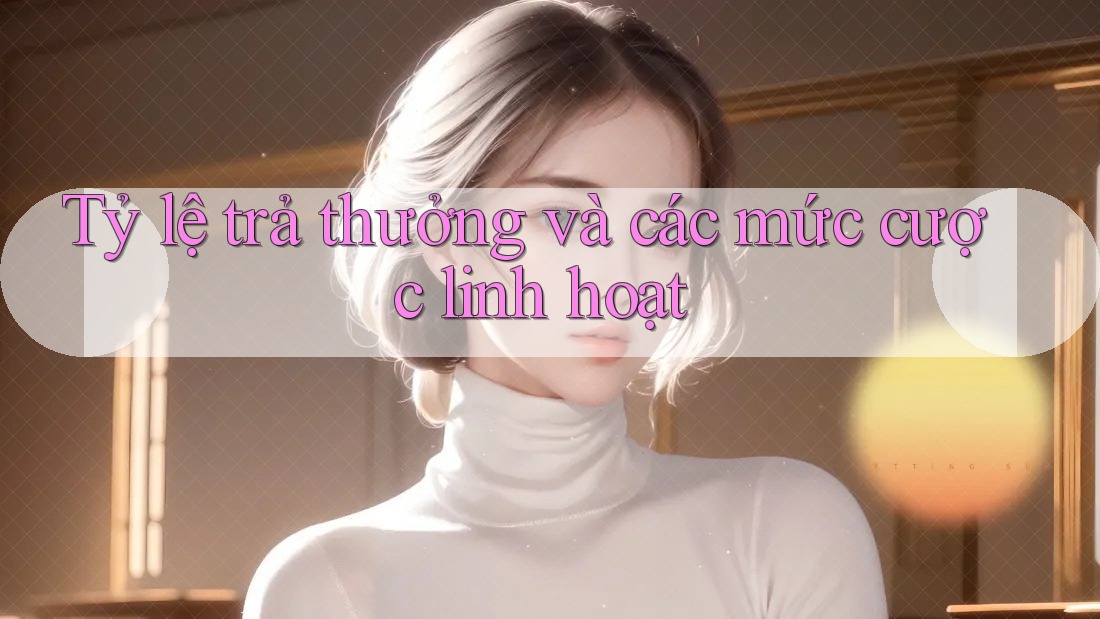 Tỷ lệ trả thưởng và các mức cược linh hoạt Tỷ lệ trả thưởng và các mức cược linh hoạt