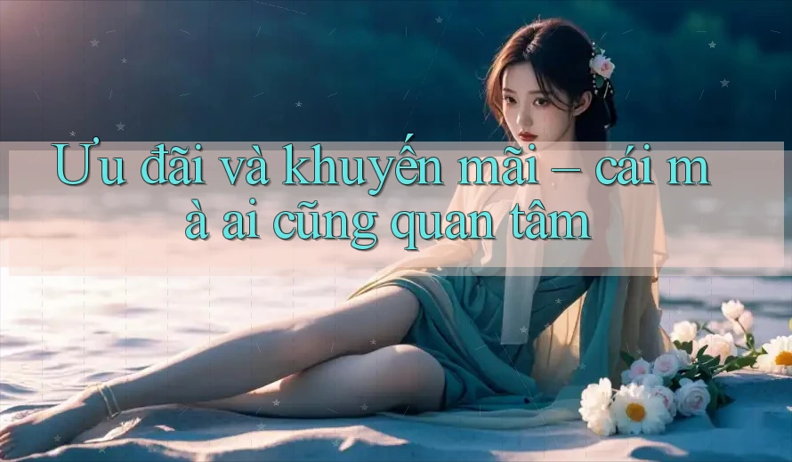Ưu đãi và khuyến mãi – cái mà ai cũng quan tâm Ưu đãi và khuyến mãi – cái mà ai cũng quan tâm