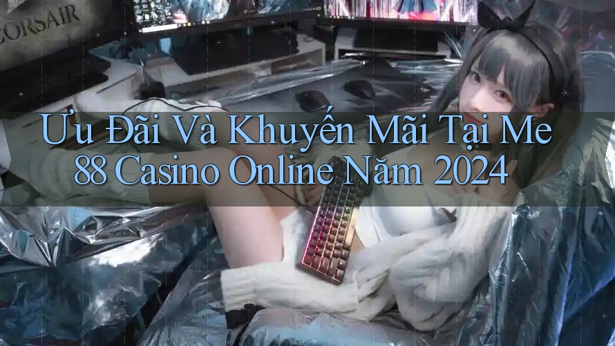 Ưu Đãi Và Khuyến Mãi Tại Me88 Casino Online Năm 2024