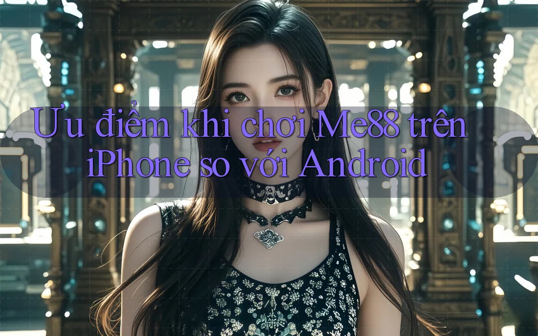 Ưu điểm khi chơi Me88 trên iPhone so với Android