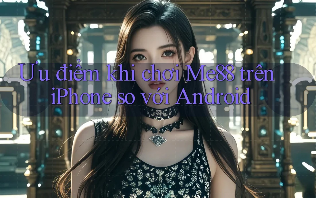 Ưu điểm khi chơi Me88 trên iPhone so với Android Ưu điểm khi chơi Me88 trên iPhone so với Android