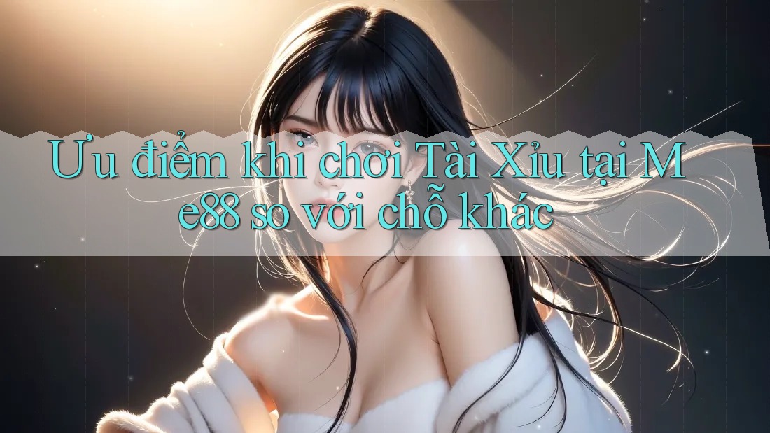Ưu điểm khi chơi Tài Xỉu tại Me88 so với chỗ khác Ưu điểm khi chơi Tài Xỉu tại Me88 so với chỗ khác