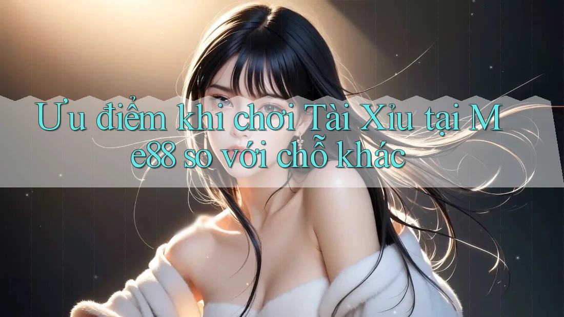 Ưu điểm khi chơi Tài Xỉu tại Me88 so với chỗ khác Ưu điểm khi chơi Tài Xỉu tại Me88 so với chỗ khác
