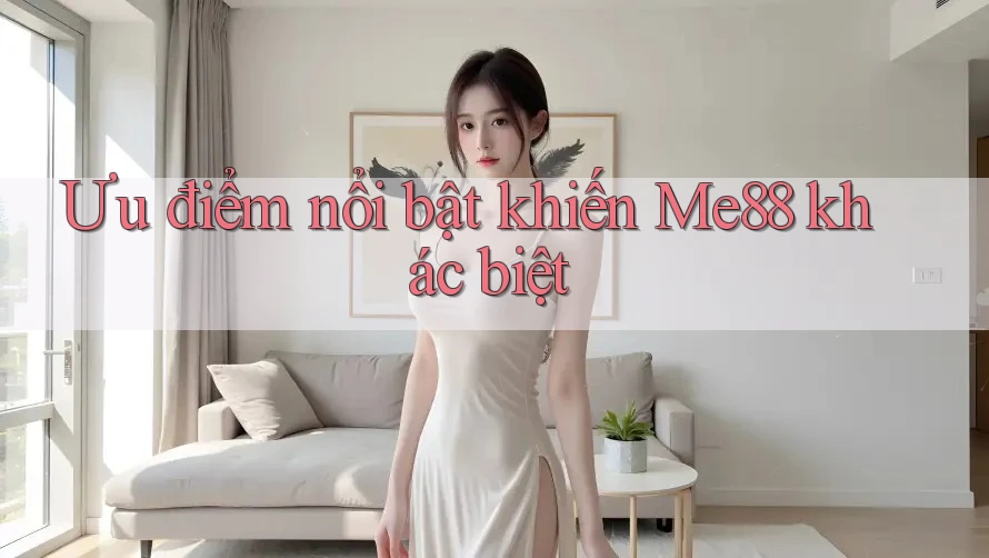 Ưu điểm nổi bật khiến Me88 khác biệt Ưu điểm nổi bật khiến Me88 khác biệt