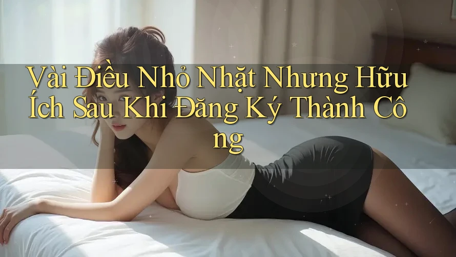 Vài Điều Nhỏ Nhặt Nhưng Hữu Ích Sau Khi Đăng Ký Thành Công