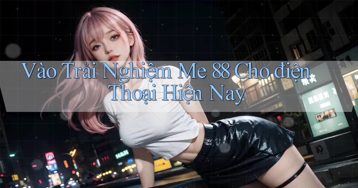 vào trải nghiệm me 88 cho điện thoại hiện nay