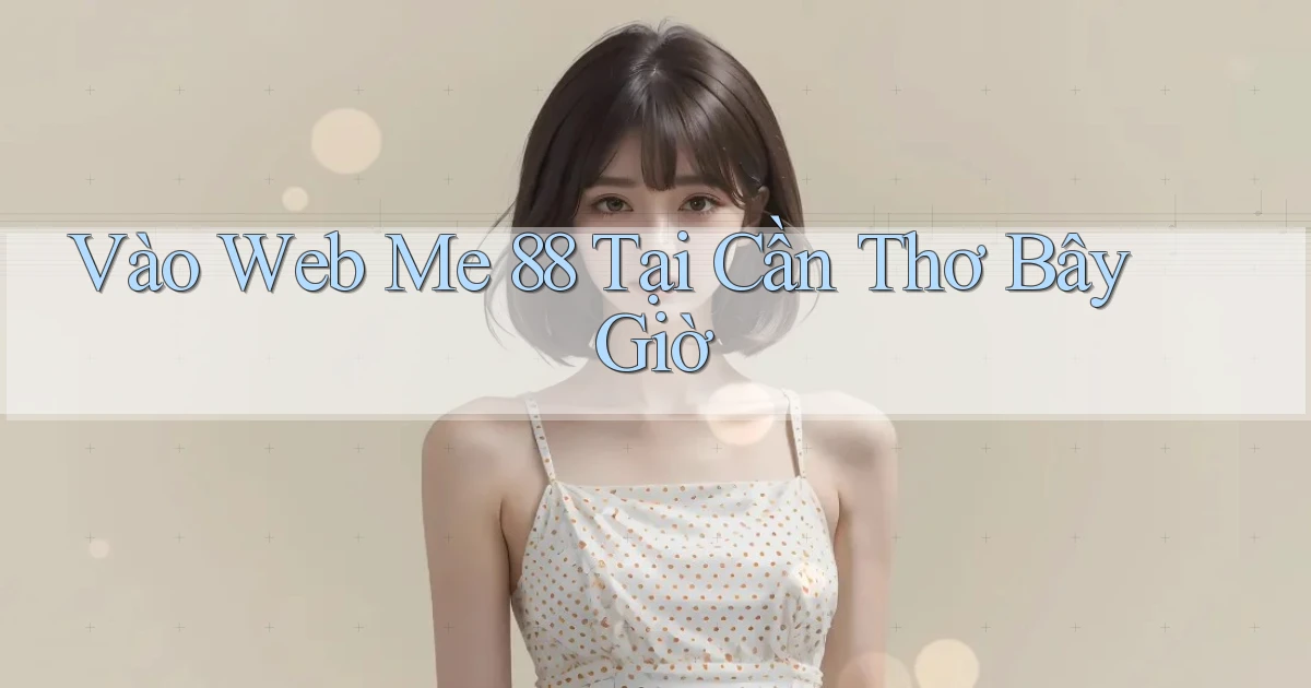 vào web me 88 tại Cần Thơ bây giờ