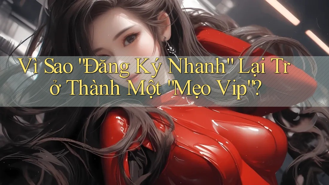 Vì Sao “Đăng Ký Nhanh” Lại Trở Thành Một “Mẹo Vip”?