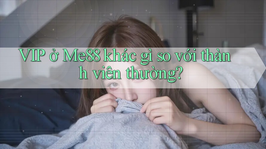 VIP ở Me88 khác gì so với thành viên thường?