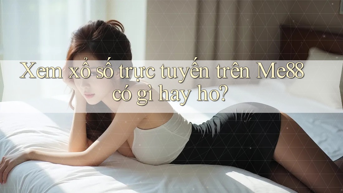 Xem xổ số trực tuyến trên Me88 có gì hay ho?